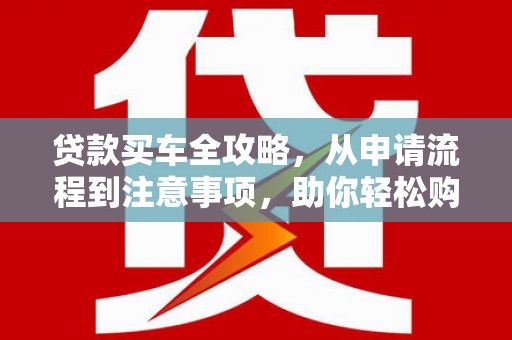 吴川贷款买车全攻略，从申请流程到注意事项，助你轻松购车