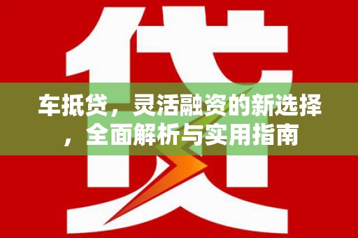 吴川车抵贷，灵活融资的新选择，全面解析与实用指南